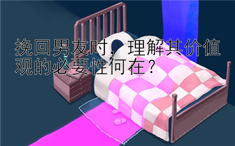 挽回男友时，理解其价值观的必要性何在？