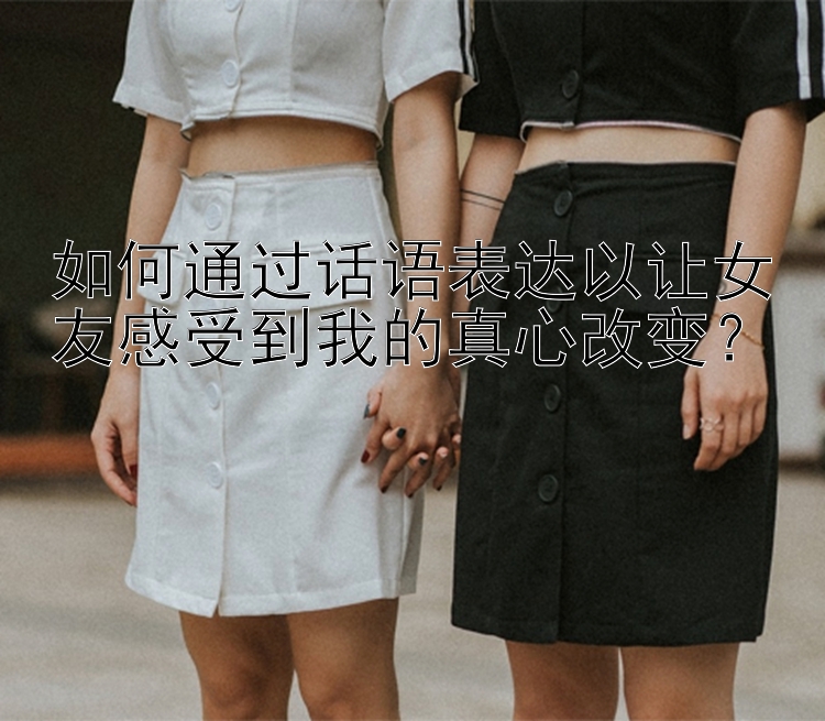 如何通过话语表达以让女友感受到我的真心改变？