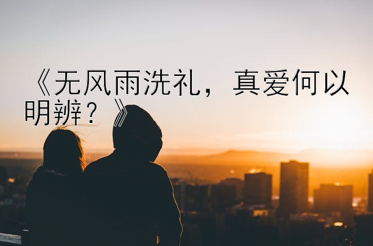 《无风雨洗礼，真爱何以明辨？》