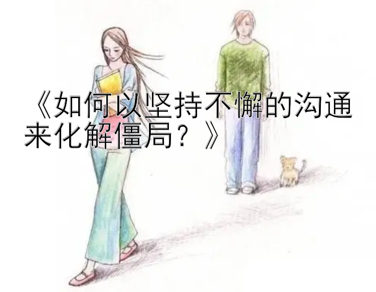 《如何以坚持不懈的沟通来化解僵局？》