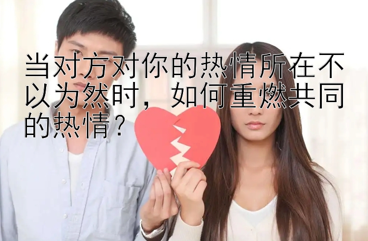 当对方对你的热情所在不以为然时，如何重燃共同的热情？