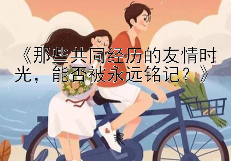 《那些共同经历的友情时光，能否被永远铭记？》