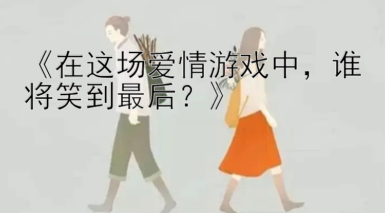 《在这场爱情游戏中，谁将笑到最后？》