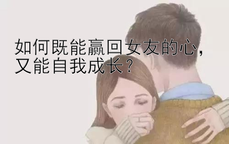 如何既能赢回女友的心，又能自我成长？