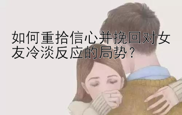 如何重拾信心并挽回对女友冷淡反应的局势？