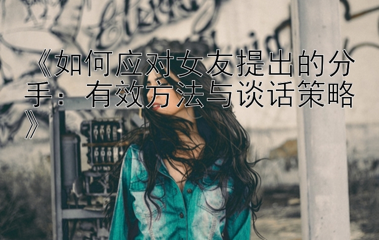 《如何应对女友提出的分手：有效方法与谈话策略》