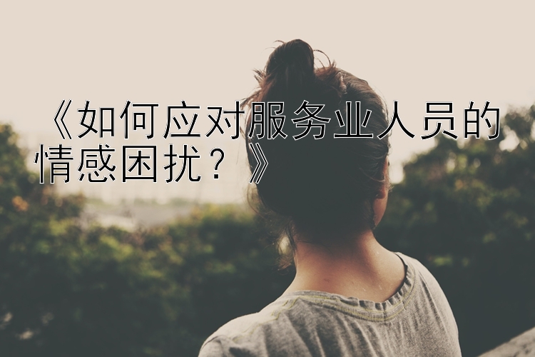 《如何应对服务业人员的情感困扰？》