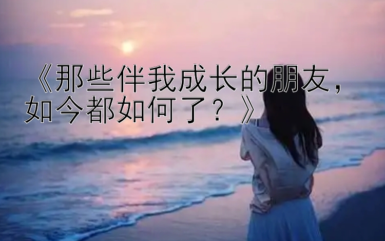 《那些伴我成长的朋友，如今都如何了？》