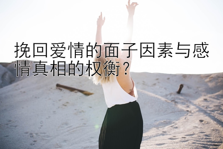 挽回爱情的面子因素与感情真相的权衡？