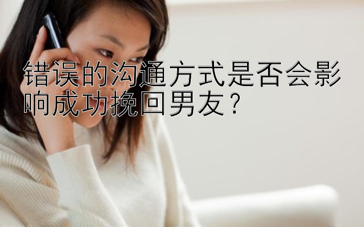 错误的沟通方式是否会影响成功挽回男友？