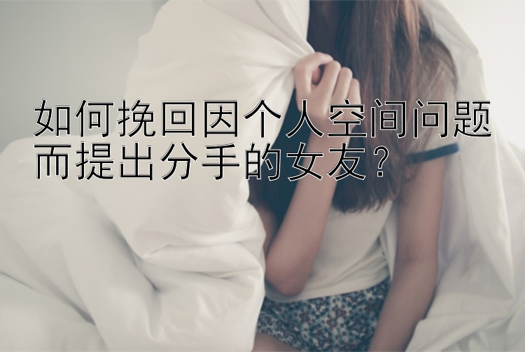 如何挽回因个人空间问题而提出分手的女友？