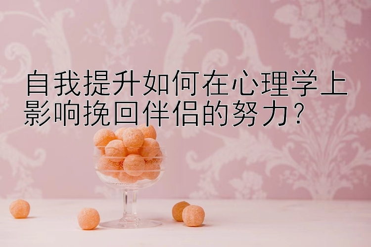 自我提升如何在心理学上影响挽回伴侣的努力？