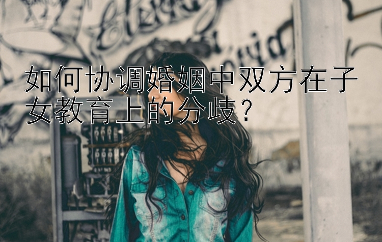 如何协调婚姻中双方在子女教育上的分歧？