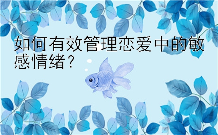 如何有效管理恋爱中的敏感情绪？