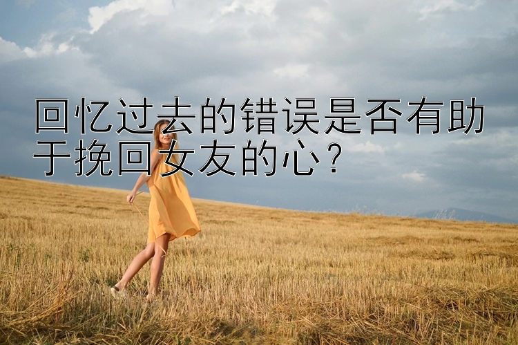 回忆过去的错误是否有助于挽回女友的心？