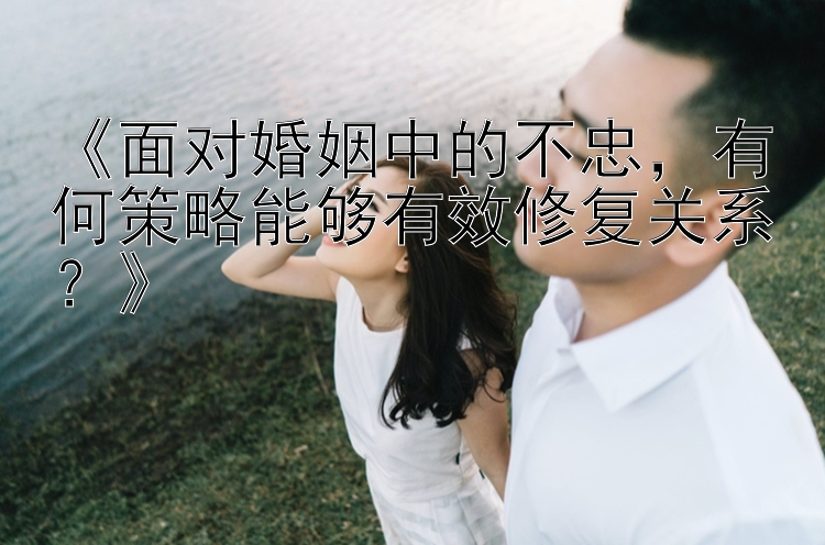 《面对婚姻中的不忠，有何策略能够有效修复关系？》