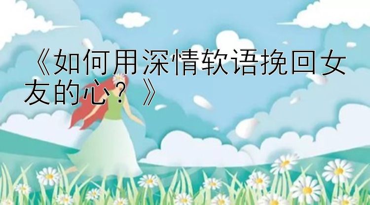 《如何用深情软语挽回女友的心？》