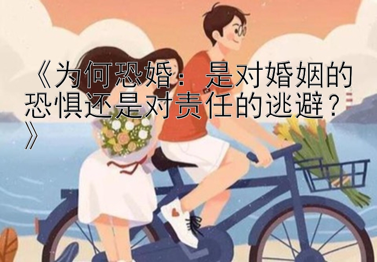 《为何恐婚：是对婚姻的恐惧还是对责任的逃避？》