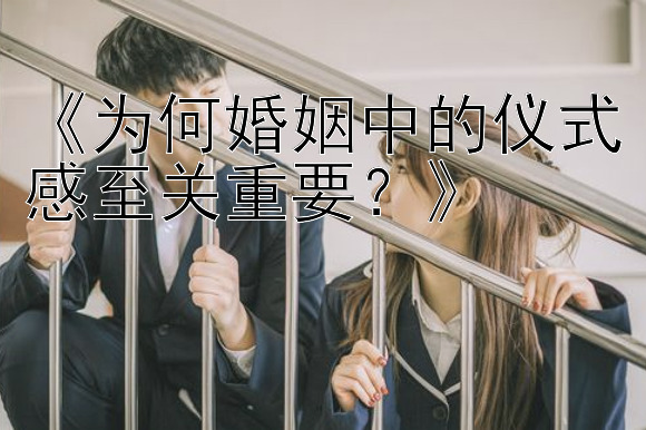 《为何婚姻中的仪式感至关重要？》