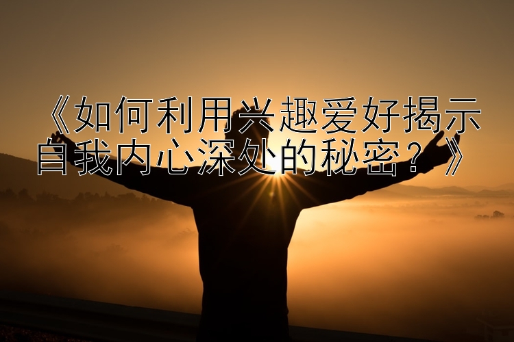 《如何利用兴趣爱好揭示自我内心深处的秘密？》