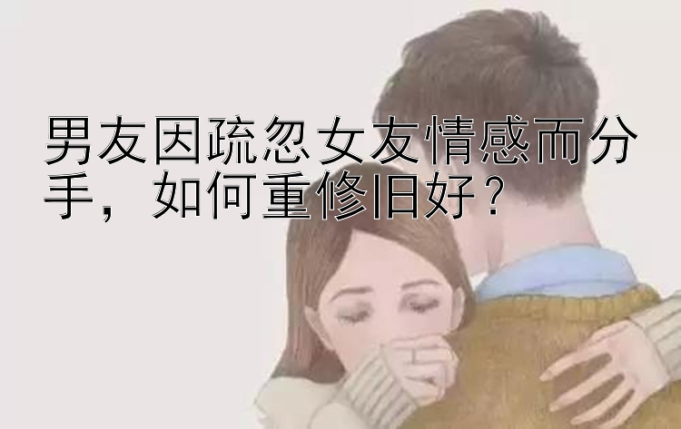 男友因疏忽女友情感而分手，如何重修旧好？