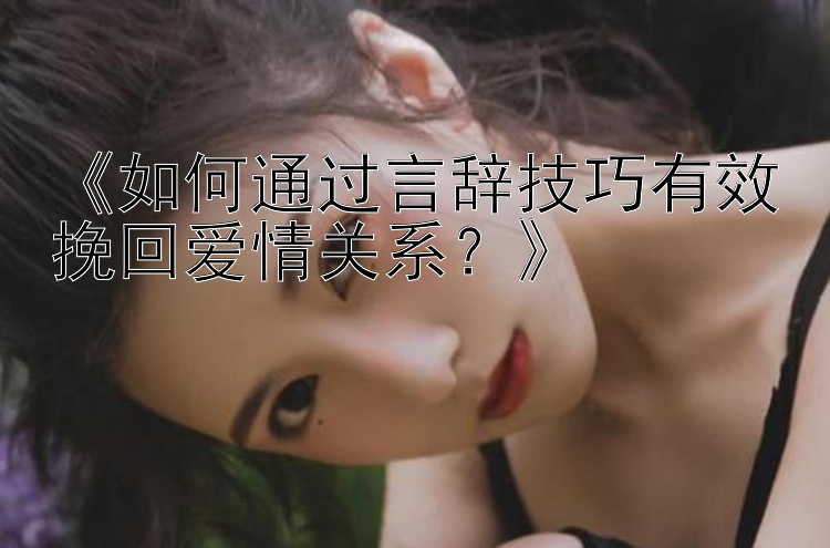 《如何通过言辞技巧有效挽回爱情关系？》