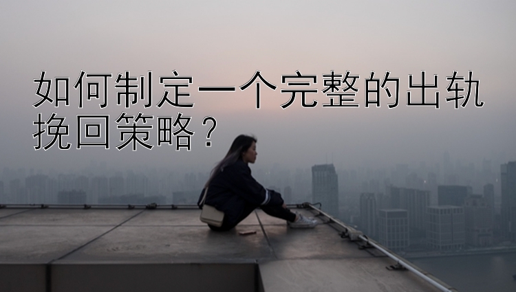 如何制定一个完整的出轨挽回策略？