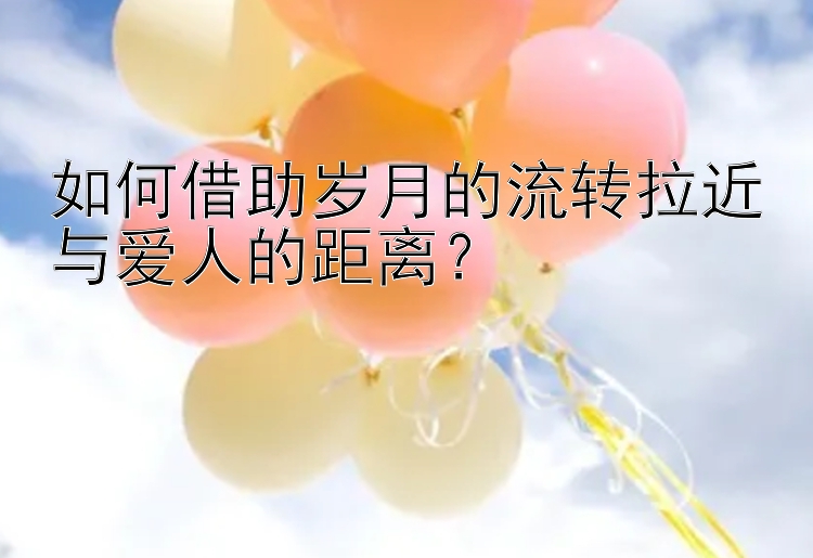 如何借助岁月的流转拉近与爱人的距离？