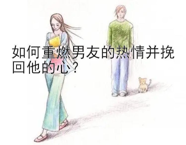 如何重燃男友的热情并挽回他的心？