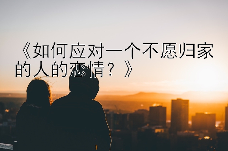 《如何应对一个不愿归家的人的恋情？》