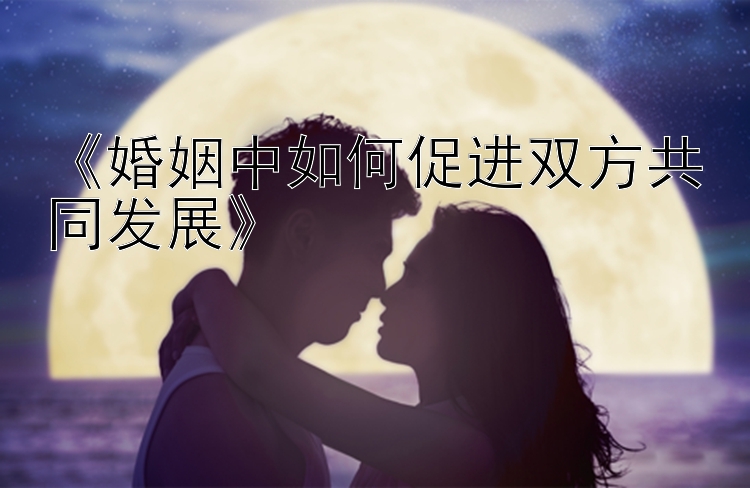 《婚姻中如何促进双方共同发展》