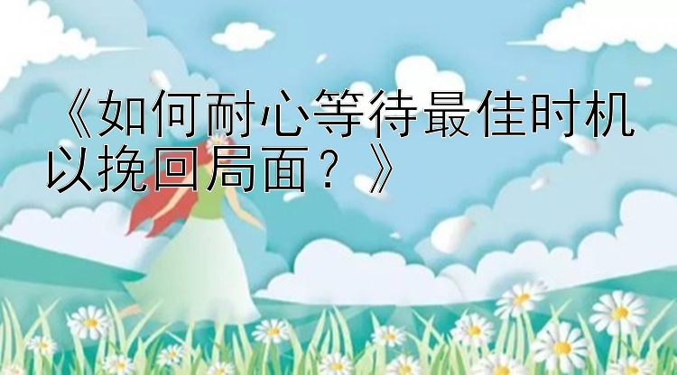 《如何耐心等待最佳时机以挽回局面？》