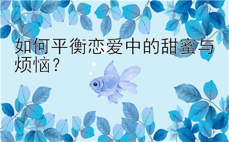 如何平衡恋爱中的甜蜜与烦恼？