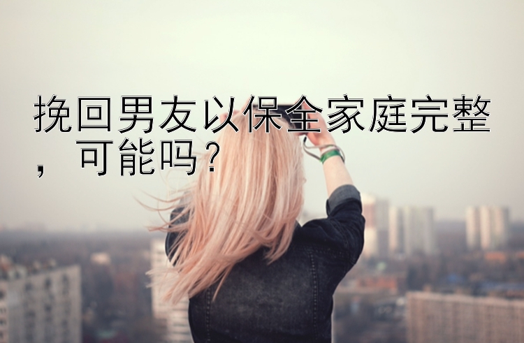 挽回男友以保全家庭完整，可能吗？