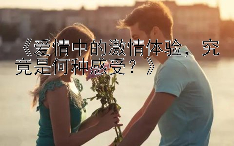 《爱情中的激情体验，究竟是何种感受？》