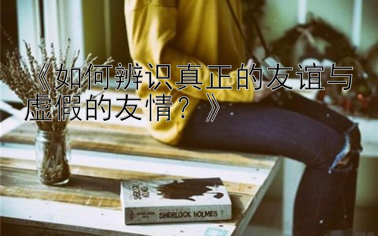 《如何辨识真正的友谊与虚假的友情？》