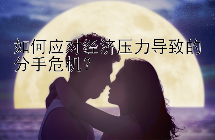 如何应对经济压力导致的分手危机？