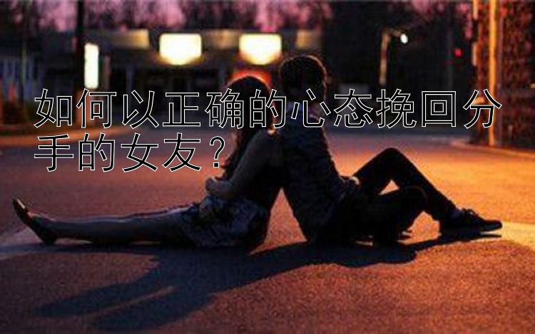 如何以正确的心态挽回分手的女友？