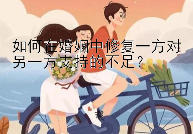 如何在婚姻中修复一方对另一方支持的不足？