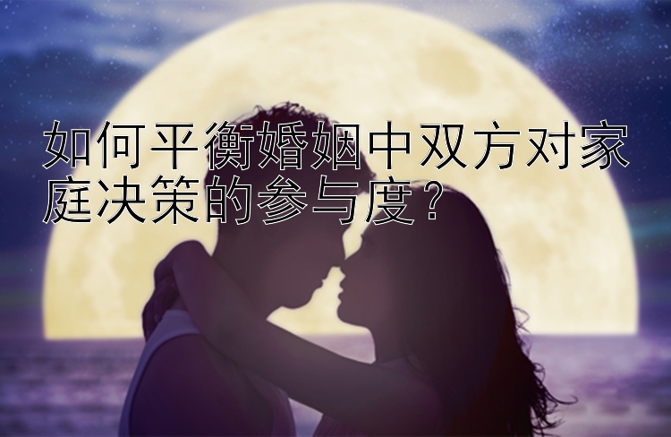 如何平衡婚姻中双方对家庭决策的参与度？