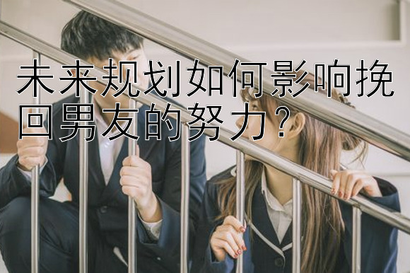 未来规划如何影响挽回男友的努力？