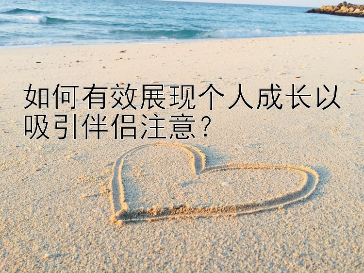 如何有效展现个人成长以吸引伴侣注意？