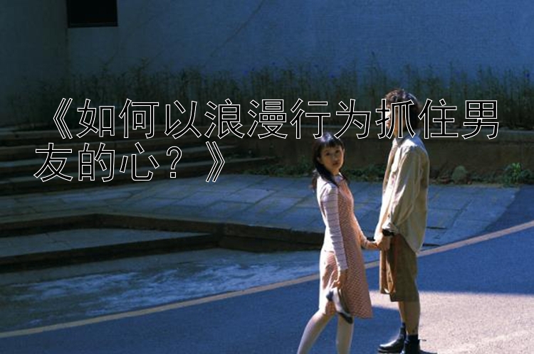 《如何以浪漫行为抓住男友的心？》