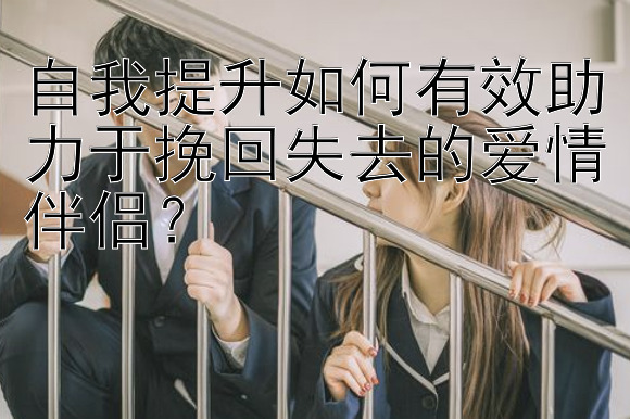 自我提升如何有效助力于挽回失去的爱情伴侣？