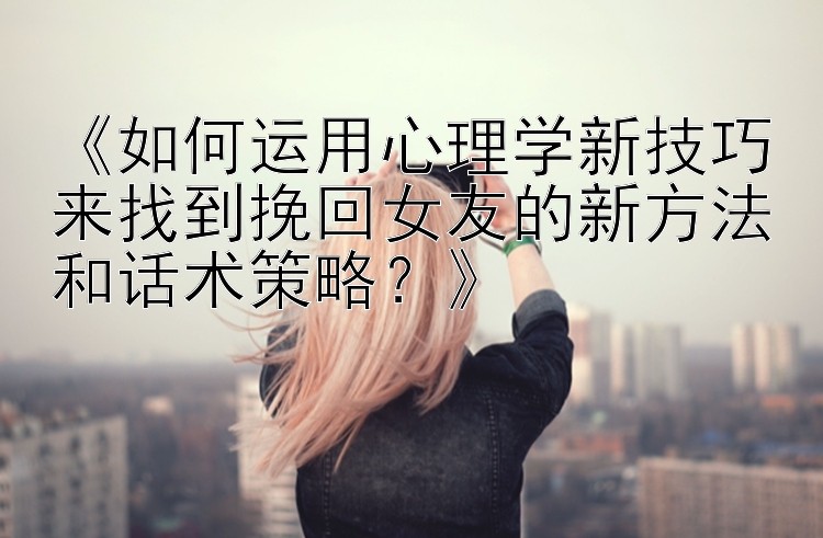 《如何运用心理学新技巧来找到挽回女友的新方法和话术策略？》