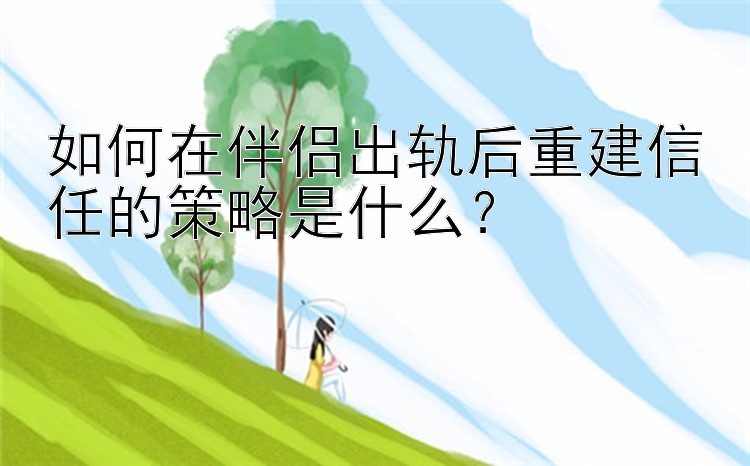 如何在伴侣出轨后重建信任的策略是什么？