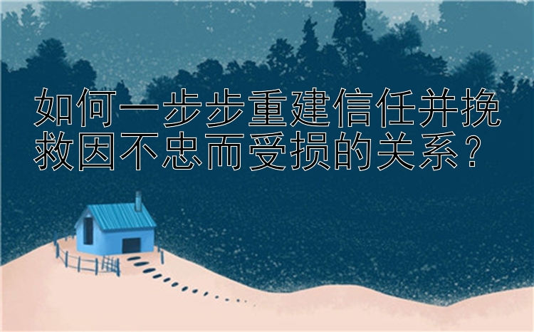 如何一步步重建信任并挽救因不忠而受损的关系？