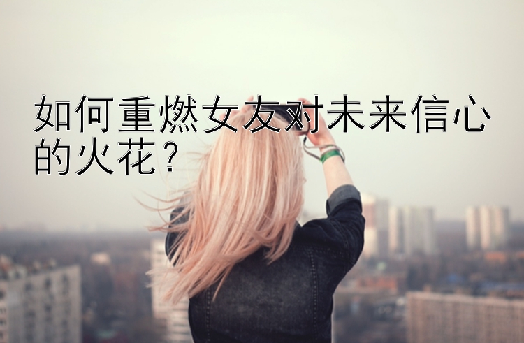 如何重燃女友对未来信心的火花？