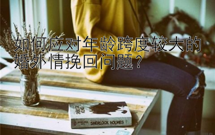 如何应对年龄跨度较大的婚外情挽回问题？