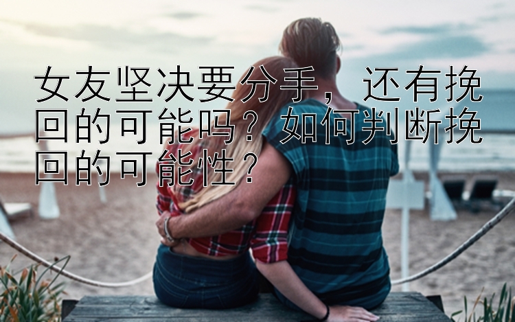 女友坚决要分手，还有挽回的可能吗？如何判断挽回的可能性？